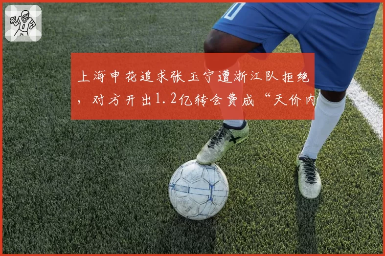 上海申花追求张玉宁遭浙江队拒绝，对方开出1.2亿转会费成“天价内援”
