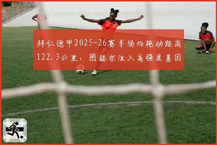 拜仁德甲2025-26赛季场均跑动距离122.3公里，图赫尔注入高强度基因领跑联赛
