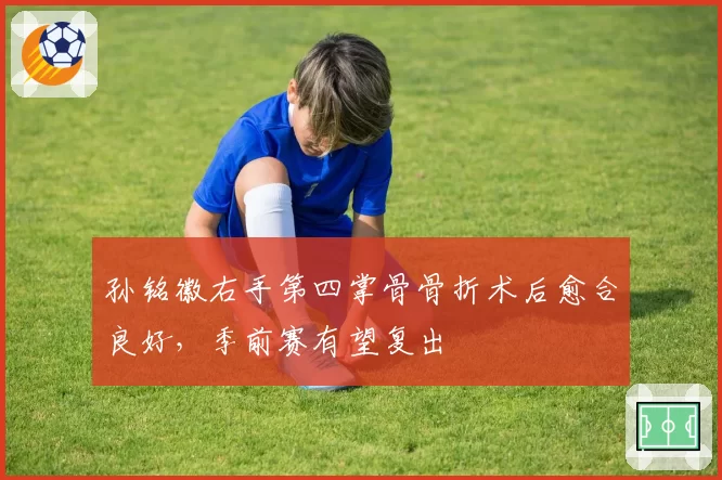孙铭徽右手第四掌骨骨折术后愈合良好，季前赛有望复出
