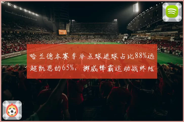 哈兰德本赛季非点球进球占比88%远超凯恩的65%，挪威锋霸运动战终结能力碾压