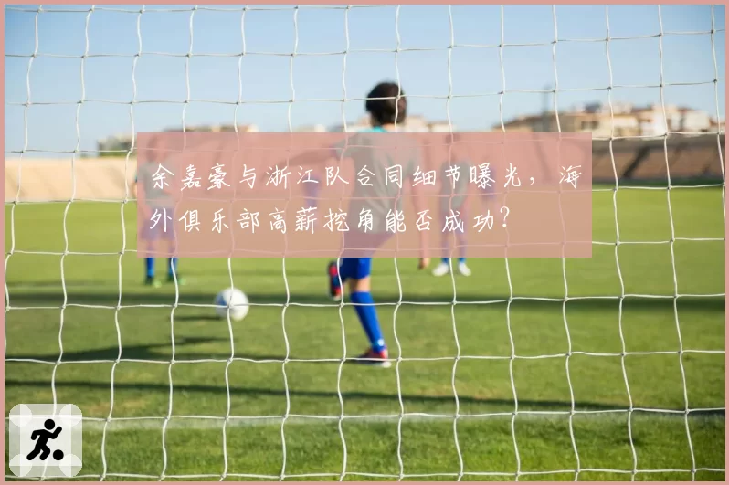 余嘉豪与浙江队合同细节曝光，海外俱乐部高薪挖角能否成功？