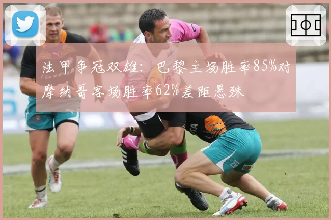 法甲争冠双雄：巴黎主场胜率85%对摩纳哥客场胜率62%差距悬殊