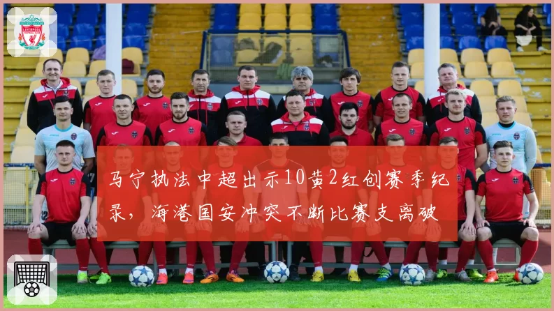 马宁执法中超出示10黄2红创赛季纪录，海港国安冲突不断比赛支离破碎