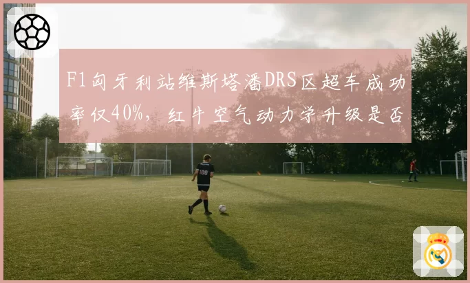 F1匈牙利站维斯塔潘DRS区超车成功率仅40%，红牛空气动力学升级是否拖累直道速度？