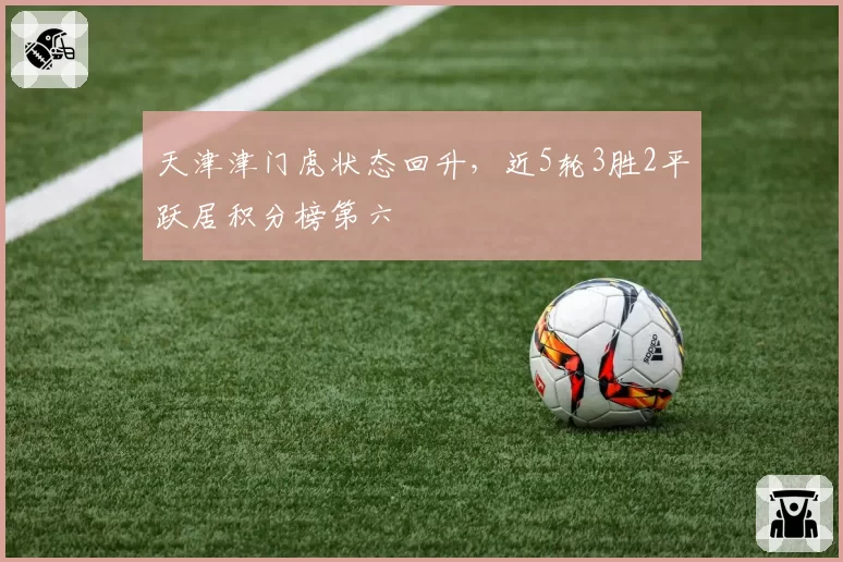 天津津门虎状态回升,近5轮3胜2平跃居积分榜第六