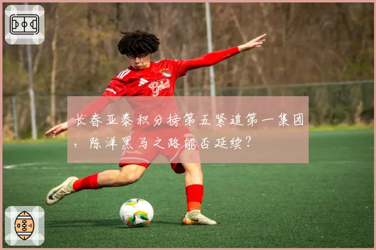 长春亚泰积分榜第五紧追第一集团，陈洋黑马之路能否延续？
