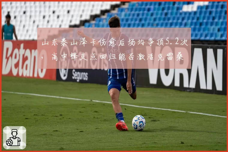 山东泰山泽卡伤愈后场均争顶5.2次，高中锋支点回归能否激活克雷桑二点进攻？