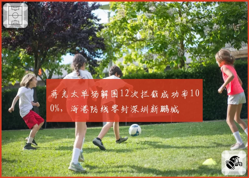 蒋光太单场解围12次拦截成功率100%，海港防线零封深圳新鹏城