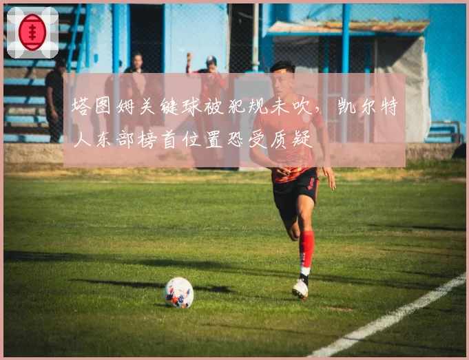 塔图姆关键球被犯规未吹，凯尔特人东部榜首位置恐受质疑