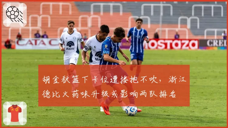 胡金秋篮下卡位遭搂抱不吹，浙江德比火药味升级或影响两队排名