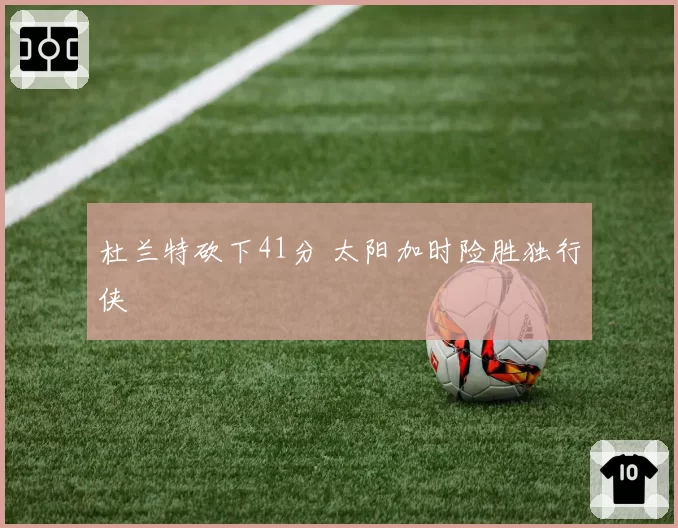 杜兰特砍下41分 太阳加时险胜独行侠