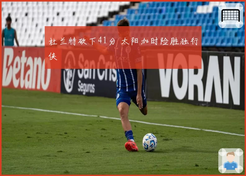 杜兰特砍下41分 太阳加时险胜独行侠