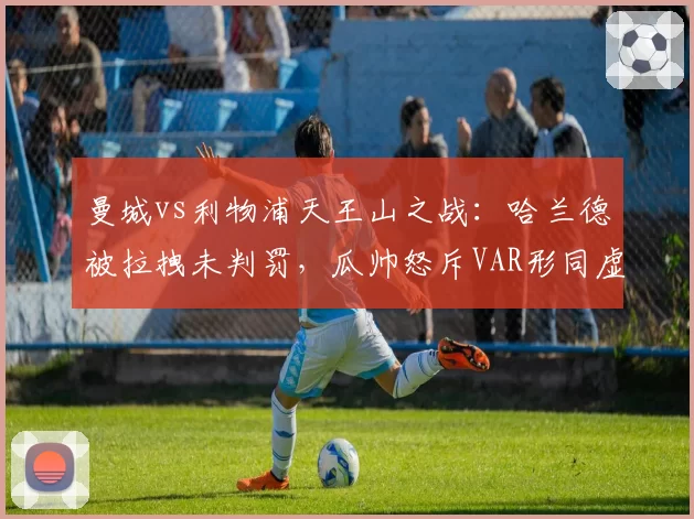 曼城vs利物浦天王山之战：哈兰德被拉拽未判罚，瓜帅怒斥VAR形同虚设
