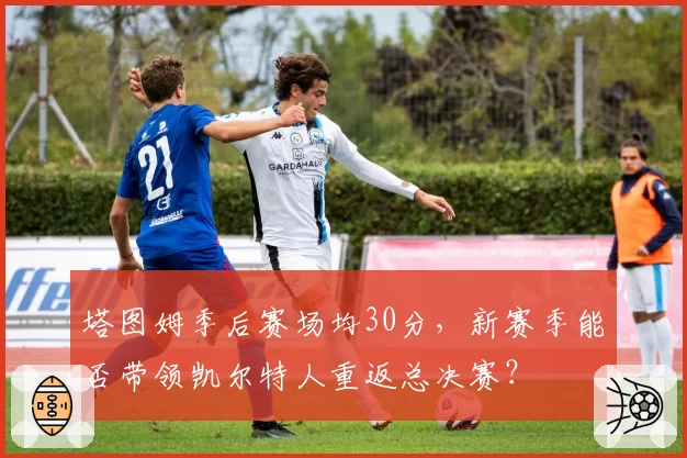 塔图姆季后赛场均30分，新赛季能否带领凯尔特人重返总决赛？