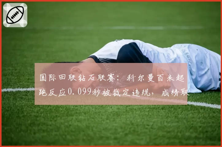 国际田联钻石联赛:科尔曼百米起跑反应0.099秒被裁定违规,成绩取消引爆争议