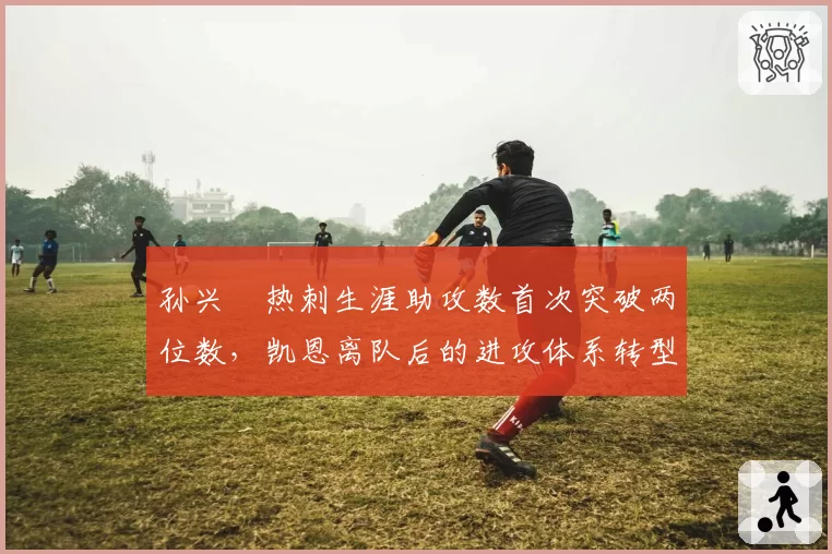 孙兴慜热刺生涯助攻数首次突破两位数，凯恩离队后的进攻体系转型对比