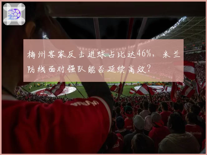 梅州客家反击进球占比达46%，米兰防线面对强队能否延续高效？