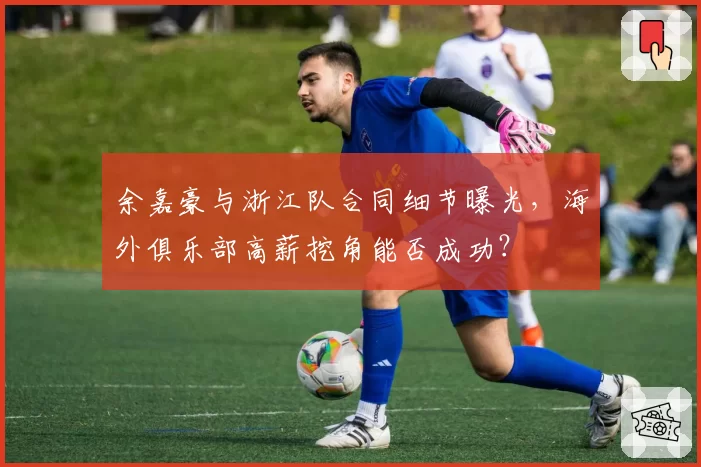 余嘉豪与浙江队合同细节曝光，海外俱乐部高薪挖角能否成功？
