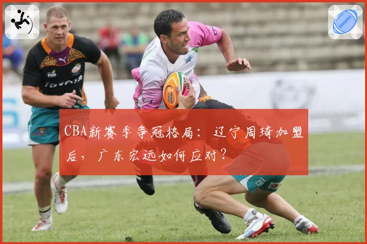 CBA新赛季争冠格局：辽宁周琦加盟后，广东宏远如何应对？