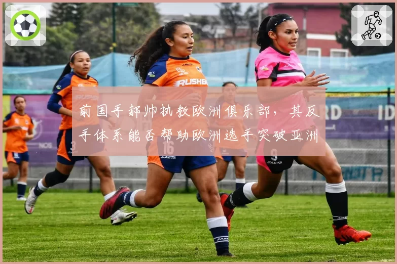前国手郝帅执教欧洲俱乐部，其反手体系能否帮助欧洲选手突破亚洲壁垒