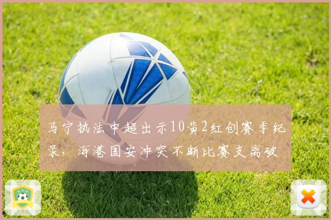 马宁执法中超出示10黄2红创赛季纪录，海港国安冲突不断比赛支离破碎