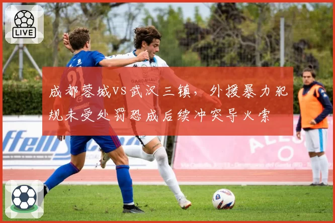 成都蓉城vs武汉三镇，外援暴力犯规未受处罚恐成后续冲突导火索