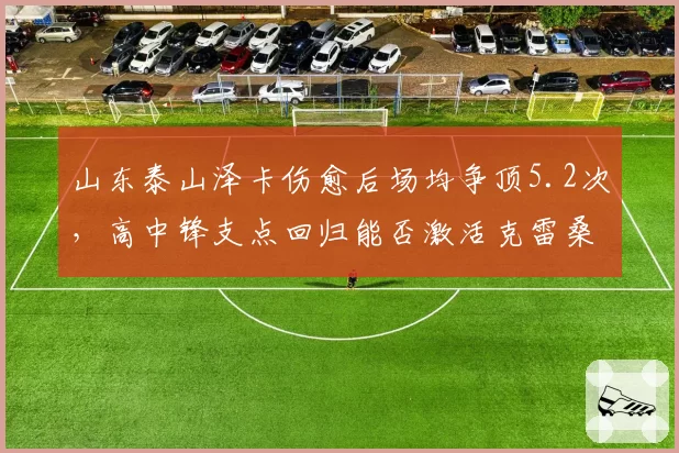 山东泰山泽卡伤愈后场均争顶5.2次，高中锋支点回归能否激活克雷桑二点进攻？