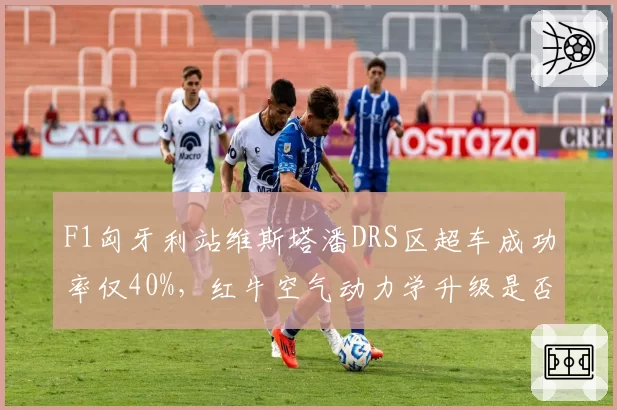 F1匈牙利站维斯塔潘DRS区超车成功率仅40%，红牛空气动力学升级是否拖累直道速度？