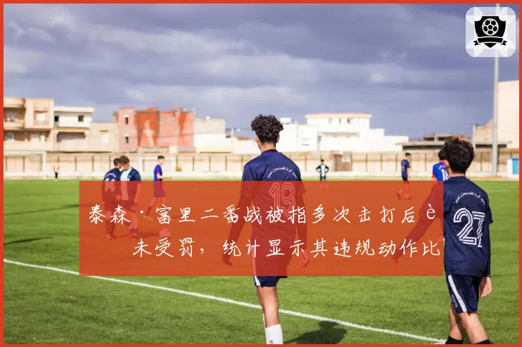 泰森·富里二番战被指多次击打后脑未受罚，统计显示其违规动作比乌西克多4倍