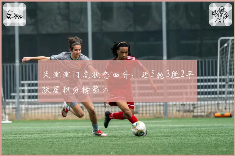 天津津门虎状态回升，近5轮3胜2平跃居积分榜第六
