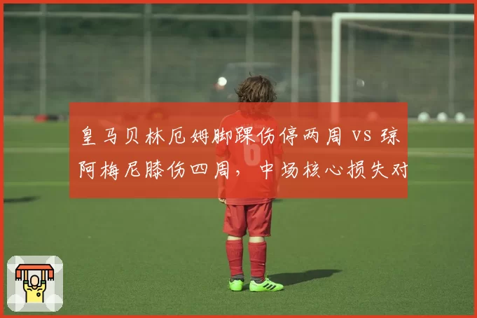 皇马贝林厄姆脚踝伤停两周 vs 琼阿梅尼膝伤四周，中场核心损失对比