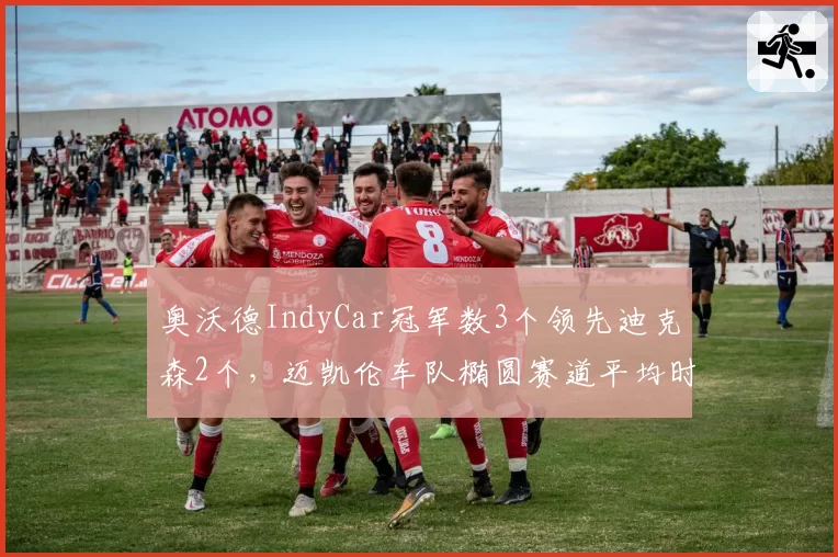 奥沃德IndyCar冠军数3个领先迪克森2个，迈凯伦车队椭圆赛道平均时速提升2.5km_h