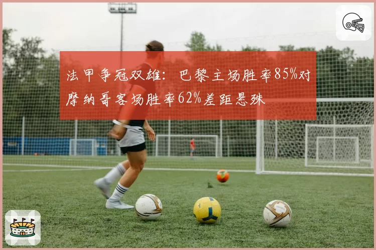 法甲争冠双雄：巴黎主场胜率85%对摩纳哥客场胜率62%差距悬殊