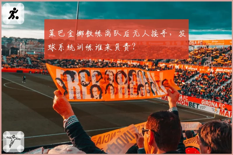 莱巴金娜教练离队后无人接手，发球系统训练谁来负责？