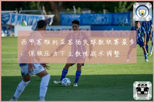 西甲塞维利亚客场失球数联赛最多，保级压力下主教练战术调整