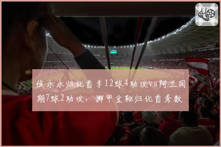 侯永永归化首季12球4助攻vs阿兰同期7球2助攻，挪甲金靴归化首秀数据完胜老将
