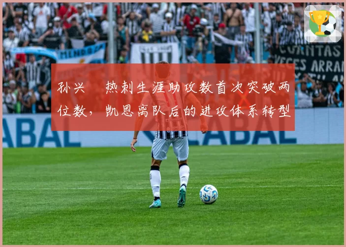 孙兴慜热刺生涯助攻数首次突破两位数，凯恩离队后的进攻体系转型对比