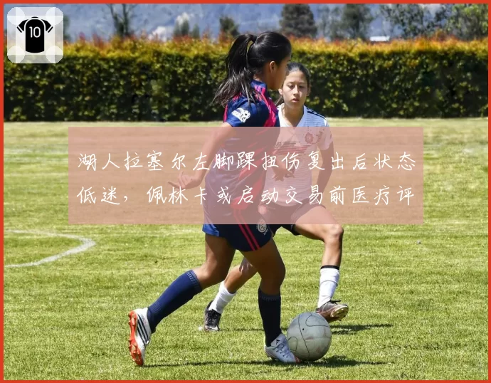 湖人拉塞尔左脚踝扭伤复出后状态低迷,佩林卡或启动交易前医疗评估