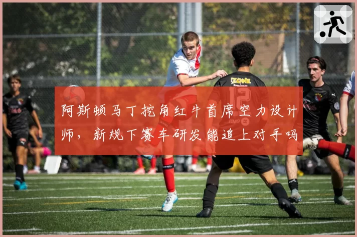 阿斯顿马丁挖角红牛首席空力设计师，新规下赛车研发能追上对手吗？