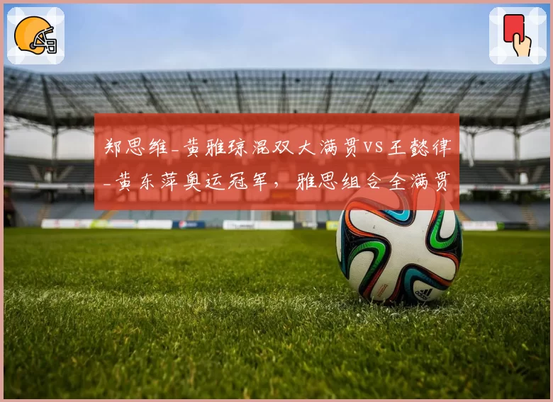 郑思维_黄雅琼混双大满贯vs王懿律_黄东萍奥运冠军，雅思组合全满贯历程