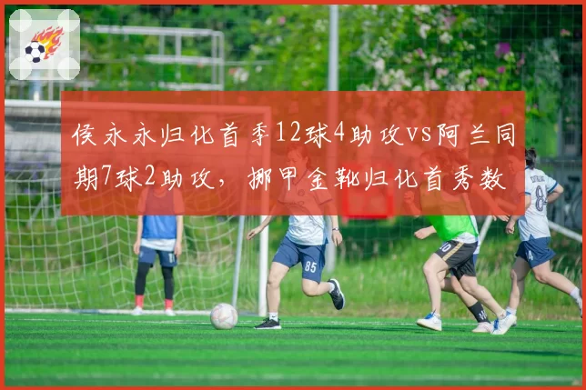 侯永永归化首季12球4助攻vs阿兰同期7球2助攻，挪甲金靴归化首秀数据完胜老将