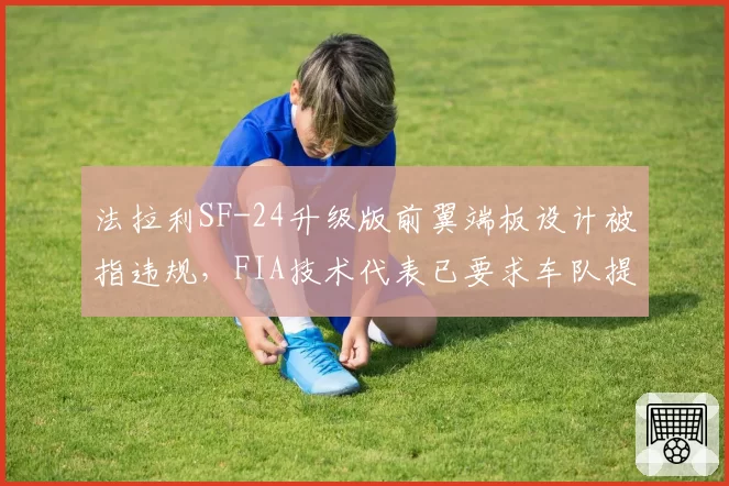 法拉利SF-24升级版前翼端板设计被指违规，FIA技术代表已要求车队提交设计图纸