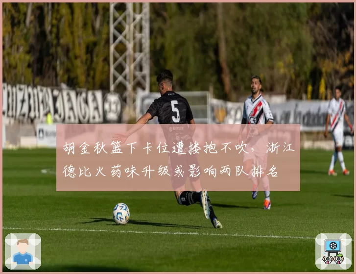 胡金秋篮下卡位遭搂抱不吹，浙江德比火药味升级或影响两队排名