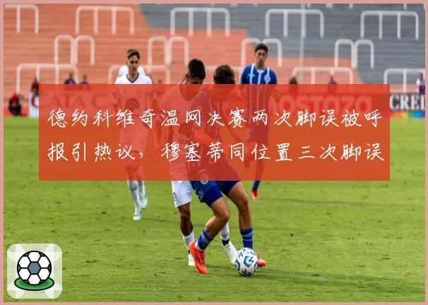 德约科维奇温网决赛两次脚误被呼报引热议，穆塞蒂同位置三次脚误仅一次处罚尺度不一