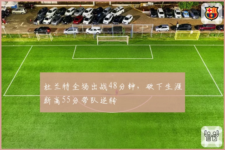 杜兰特全场出战48分钟，砍下生涯新高55分带队逆转