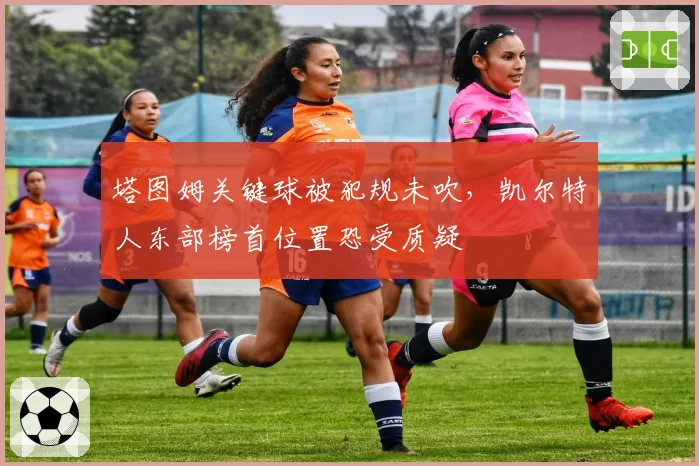 塔图姆关键球被犯规未吹，凯尔特人东部榜首位置恐受质疑