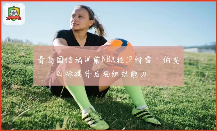 青岛国信试训前NBA控卫特雷·伯克，目标提升后场组织能力